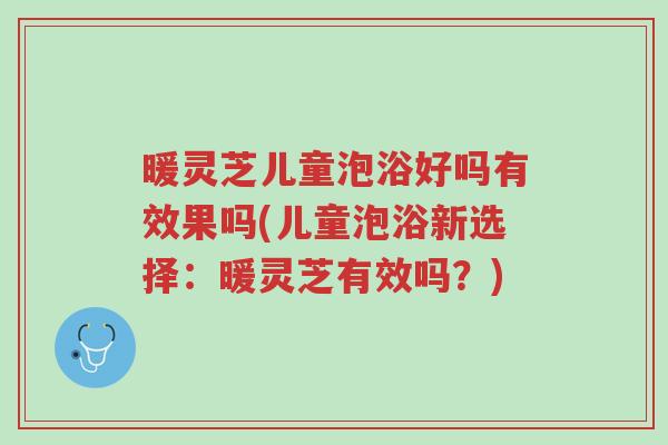 暖灵芝儿童泡浴好吗有效果吗(儿童泡浴新选择:暖灵芝有效吗?)-第1张图片-超越 暖灵芝儿童泡浴好吗有效果吗(儿童泡浴新选择:暖灵芝有效吗?)-第1张图片-超越