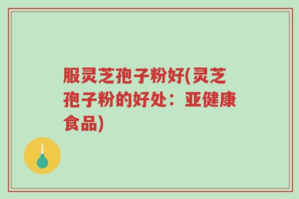 服灵芝孢子粉好(灵芝孢子粉的好处:亚健康食品)-第1张图片-超越 服灵芝孢子粉好(灵芝孢子粉的好处:亚健康食品)-第1张图片-超越