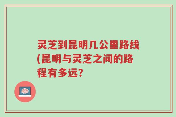 灵芝到昆明几公里路线(昆明与灵芝之间的路程有多远?-第1张图片-超越 灵芝到昆明几公里路线(昆明与灵芝之间的路程有多远?-第1张图片-超越