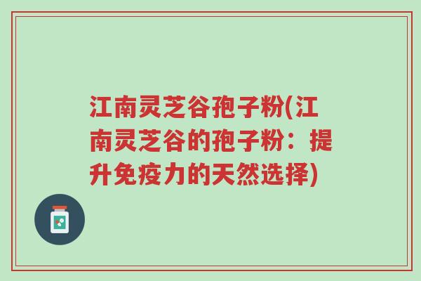 江南灵芝谷孢子粉(江南灵芝谷的孢子粉:提升免疫力的天然选择)-第1张图片-超越 江南灵芝谷孢子粉(江南灵芝谷的孢子粉:提升免疫力的天然选择)-第1张图片-超越