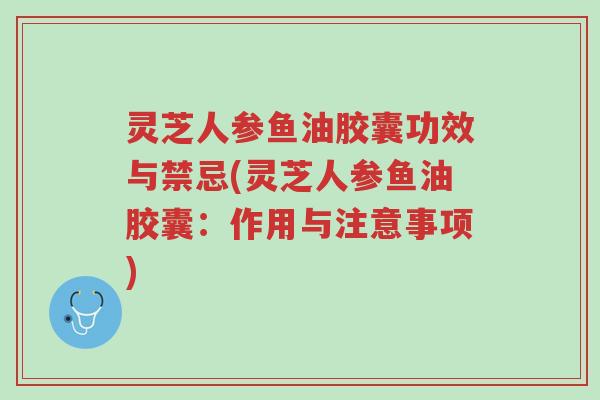 灵芝人参鱼油胶囊功效与禁忌(灵芝人参鱼油胶囊:作用与注意事项)-第1张图片-超越 灵芝人参鱼油胶囊功效与禁忌(灵芝人参鱼油胶囊:作用与注意事项)-第1张图片-超越