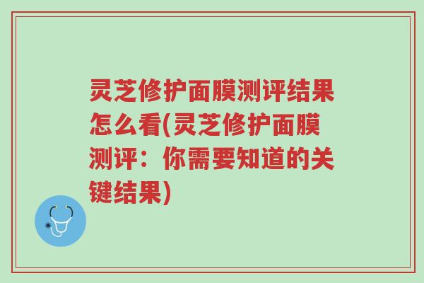 灵芝修护面膜测评结果怎么看(灵芝修护面膜测评:你需要知道的关键结果)-第1张图片-超越 灵芝修护面膜测评结果怎么看(灵芝修护面膜测评:你需要知道的关键结果)-第1张图片-超越