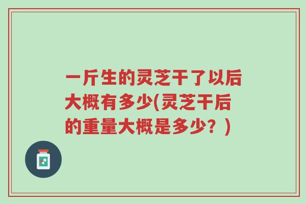 一斤生的灵芝干了以后大概有多少(灵芝干后的重量大概是多少?)-第1张图片-超越 一斤生的灵芝干了以后大概有多少(灵芝干后的重量大概是多少?)-第1张图片-超越