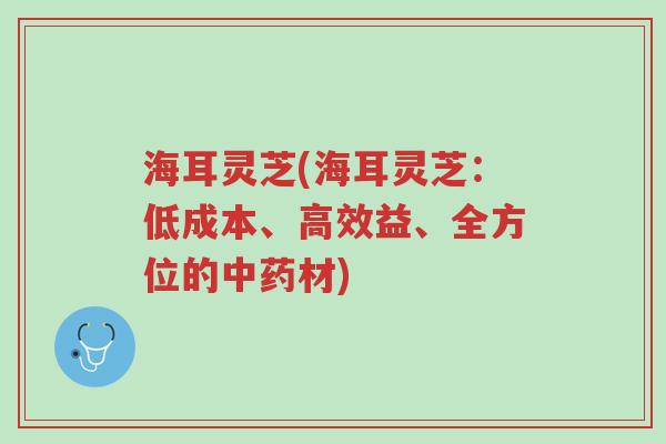海耳灵芝(海耳灵芝:低成本、高效益、全方位的中药材)-第1张图片-超越 海耳灵芝(海耳灵芝:低成本、高效益、全方位的中药材)-第1张图片-超越