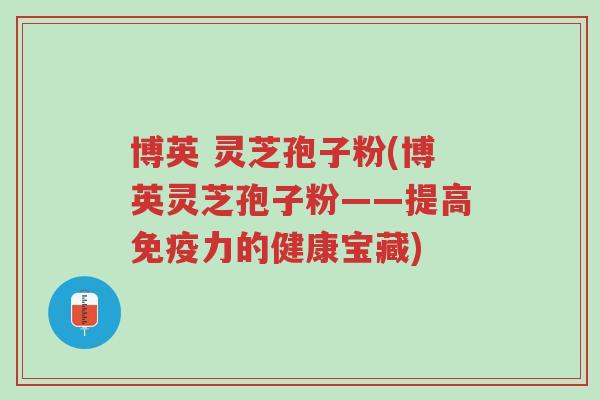 博英 灵芝孢子粉(博英灵芝孢子粉——提高免疫力的健康宝藏)-第1张图片-超越 博英 灵芝孢子粉(博英灵芝孢子粉——提高免疫力的健康宝藏)-第1张图片-超越