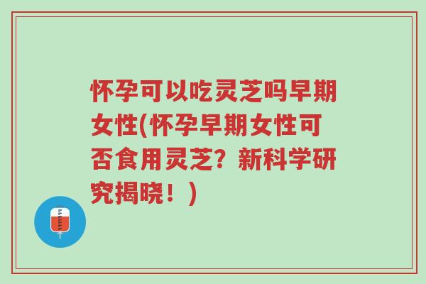 怀孕可以吃灵芝吗早期女性(怀孕早期女性可否食用灵芝?新科学研究揭晓!)-第1张图片-超越 怀孕可以吃灵芝吗早期女性(怀孕早期女性可否食用灵芝?新科学研究揭晓!)-第1张图片-超越
