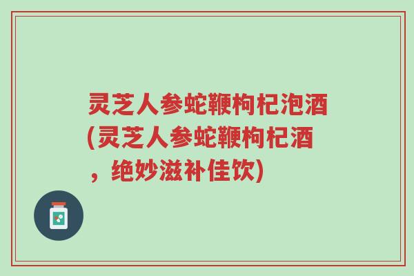 灵芝人参蛇鞭枸杞泡酒(灵芝人参蛇鞭枸杞酒,绝妙滋补佳饮)-第1张图片-超越 灵芝人参蛇鞭枸杞泡酒(灵芝人参蛇鞭枸杞酒,绝妙滋补佳饮)-第1张图片-超越