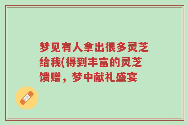 梦见有人拿出很多灵芝给我(得到丰富的灵芝馈赠,梦中献礼盛宴-第1张图片-超越 梦见有人拿出很多灵芝给我(得到丰富的灵芝馈赠,梦中献礼盛宴-第1张图片-超越