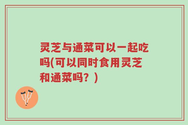 灵芝与通菜可以一起吃吗(可以同时食用灵芝和通菜吗?)-第1张图片-超越 灵芝与通菜可以一起吃吗(可以同时食用灵芝和通菜吗?)-第1张图片-超越