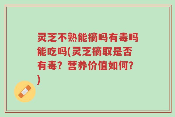 灵芝不熟能摘吗有毒吗能吃吗(灵芝摘取是否有毒?营养价值如何?)-第1张图片-超越 灵芝不熟能摘吗有毒吗能吃吗(灵芝摘取是否有毒?营养价值如何?)-第1张图片-超越