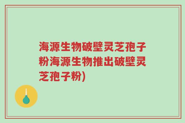 海源生物破壁灵芝孢子粉海源生物推出破壁灵芝孢子粉)-第1张图片-超越