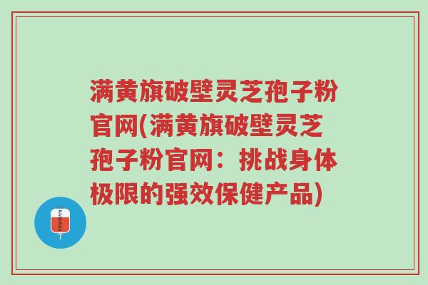 满黄旗破壁灵芝孢子粉官网(满黄旗破壁灵芝孢子粉官网:挑战身体极限的强效保健产品)-第1张图片-超越 满黄旗破壁灵芝孢子粉官网(满黄旗破壁灵芝孢子粉官网:挑战身体极限的强效保健产品)-第1张图片-超越
