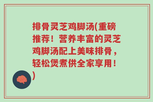 排骨灵芝鸡脚汤(重磅推荐!营养丰富的灵芝鸡脚汤配上美味排骨,轻松煲煮供全家享用!)-第1张图片-超越 排骨灵芝鸡脚汤(重磅推荐!营养丰富的灵芝鸡脚汤配上美味排骨,轻松煲煮供全家享用!)-第1张图片-超越