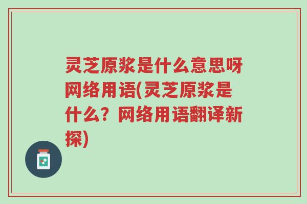 灵芝原浆是什么意思呀网络用语(灵芝原浆是什么?网络用语翻译新探)-第1张图片-超越 灵芝原浆是什么意思呀网络用语(灵芝原浆是什么?网络用语翻译新探)-第1张图片-超越