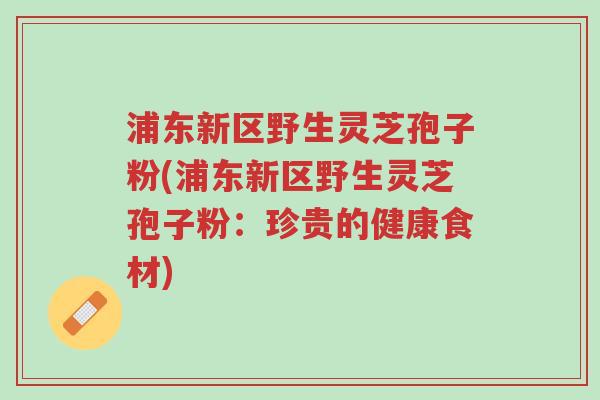 浦东新区野生灵芝孢子粉(浦东新区野生灵芝孢子粉:珍贵的健康食材)-第1张图片-超越 浦东新区野生灵芝孢子粉(浦东新区野生灵芝孢子粉:珍贵的健康食材)-第1张图片-超越