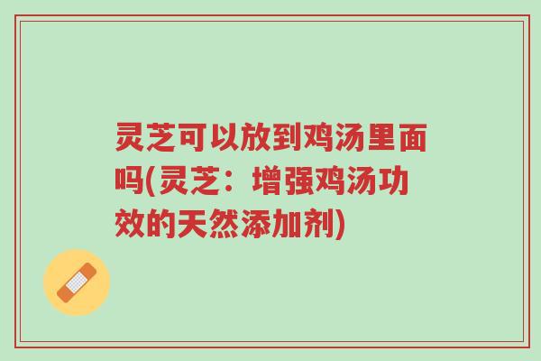 灵芝可以放到鸡汤里面吗(灵芝:增强鸡汤功效的天然添加剂)-第1张图片-超越 灵芝可以放到鸡汤里面吗(灵芝:增强鸡汤功效的天然添加剂)-第1张图片-超越