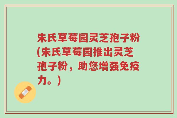 朱氏草莓园灵芝孢子粉(朱氏草莓园推出灵芝孢子粉,助您增强免疫力。)-第1张图片-超越 朱氏草莓园灵芝孢子粉(朱氏草莓园推出灵芝孢子粉,助您增强免疫力。)-第1张图片-超越