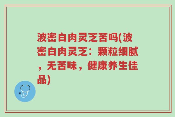 波密白肉灵芝苦吗(波密白肉灵芝:颗粒细腻,无苦味,健康养生佳品)-第1张图片-超越 波密白肉灵芝苦吗(波密白肉灵芝:颗粒细腻,无苦味,健康养生佳品)-第1张图片-超越