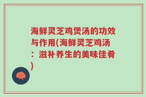 海鲜灵芝鸡煲汤的功效与作用(海鲜灵芝鸡汤:滋补养生的美味佳肴)-第1张图片-超越 海鲜灵芝鸡煲汤的功效与作用(海鲜灵芝鸡汤:滋补养生的美味佳肴)-第1张图片-超越