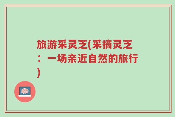 旅游采灵芝(采摘灵芝:一场亲近自然的旅行)-第1张图片-超越 旅游采灵芝(采摘灵芝:一场亲近自然的旅行)-第1张图片-超越