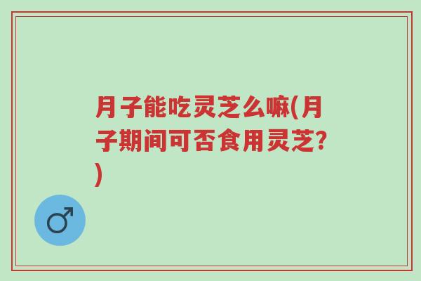月子能吃灵芝么嘛(月子期间可否食用灵芝?)-第1张图片-超越 月子能吃灵芝么嘛(月子期间可否食用灵芝?)-第1张图片-超越