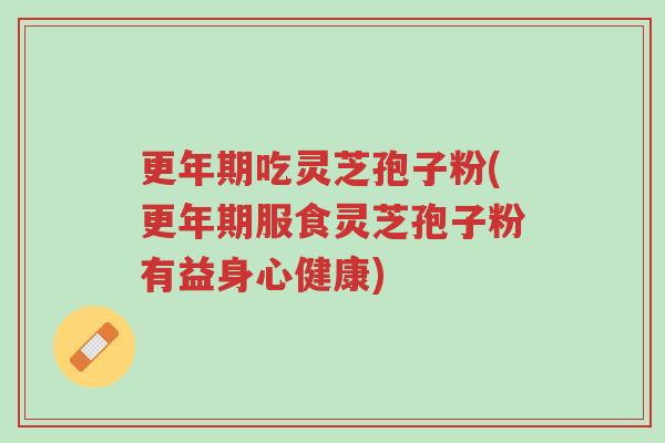 更年期吃灵芝孢子粉(更年期服食灵芝孢子粉有益身心健康)-第1张图片-超越 更年期吃灵芝孢子粉(更年期服食灵芝孢子粉有益身心健康)-第1张图片-超越