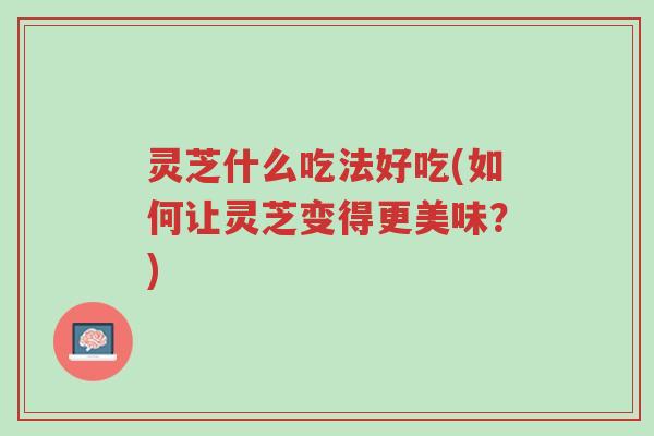 灵芝什么吃法好吃(如何让灵芝变得更美味？)-第1张图片-超越