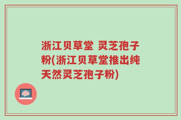 浙江贝草堂 灵芝孢子粉(浙江贝草堂推出纯天然灵芝孢子粉)-第1张图片-超越 浙江贝草堂 灵芝孢子粉(浙江贝草堂推出纯天然灵芝孢子粉)-第1张图片-超越