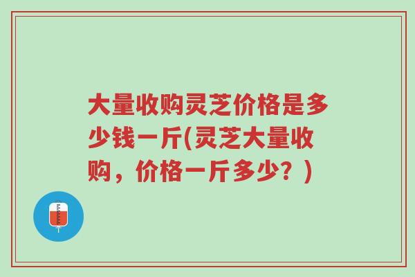 大量收购灵芝价格是多少钱一斤(灵芝大量收购,价格一斤多少?)-第1张图片-超越 大量收购灵芝价格是多少钱一斤(灵芝大量收购,价格一斤多少?)-第1张图片-超越