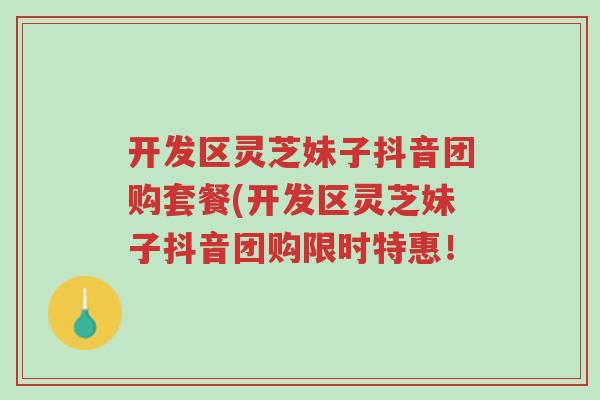 开发区灵芝妹子抖音团购套餐(开发区灵芝妹子抖音团购限时特惠！-第1张图片-超越