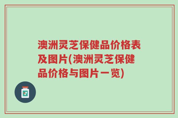 澳洲灵芝保健品价格表及图片(澳洲灵芝保健品价格与图片一览)-第1张图片-超越