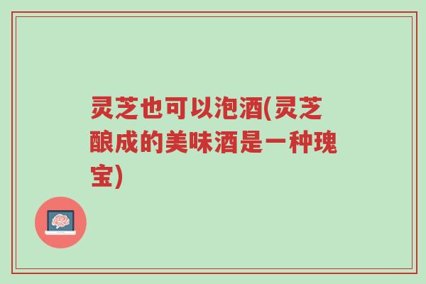 灵芝也可以泡酒(灵芝酿成的美味酒是一种瑰宝)-第1张图片-超越 灵芝也可以泡酒(灵芝酿成的美味酒是一种瑰宝)-第1张图片-超越