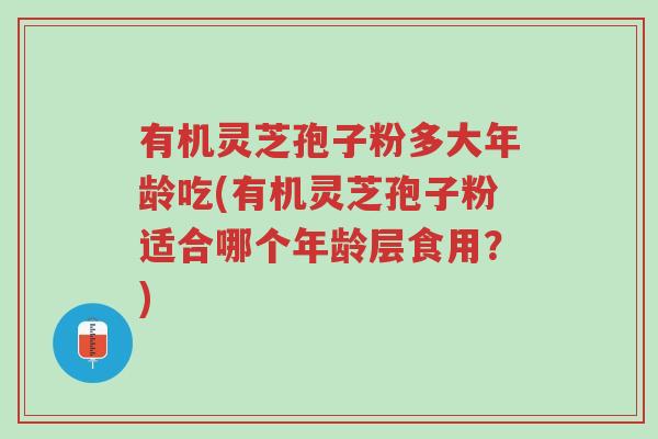 有机灵芝孢子粉多大年龄吃(有机灵芝孢子粉适合哪个年龄层食用?)-第1张图片-超越 有机灵芝孢子粉多大年龄吃(有机灵芝孢子粉适合哪个年龄层食用?)-第1张图片-超越