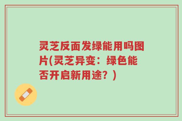 灵芝反面发绿能用吗图片(灵芝异变:绿色能否开启新用途?)-第1张图片-超越 灵芝反面发绿能用吗图片(灵芝异变:绿色能否开启新用途?)-第1张图片-超越