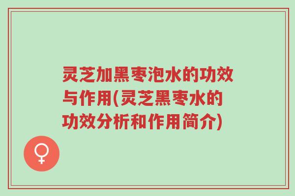 灵芝加黑枣泡水的功效与作用(灵芝黑枣水的功效分析和作用简介)-第1张图片-超越