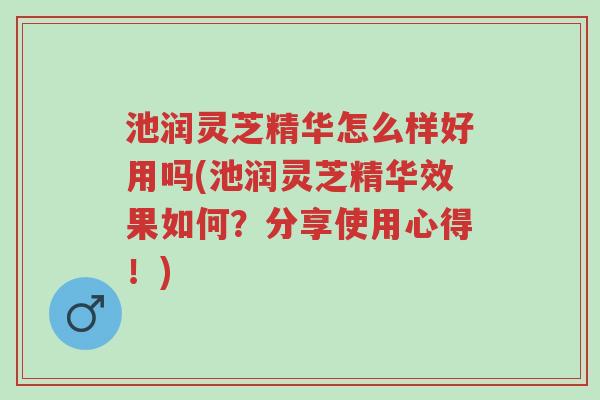 池润灵芝精华怎么样好用吗(池润灵芝精华效果如何?分享使用心得!)-第1张图片-超越 池润灵芝精华怎么样好用吗(池润灵芝精华效果如何?分享使用心得!)-第1张图片-超越