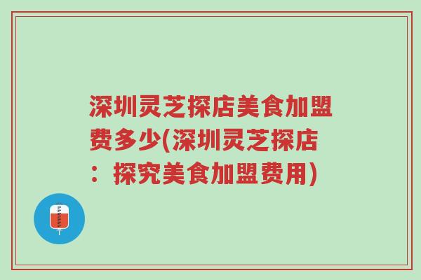 深圳灵芝探店美食加盟费多少(深圳灵芝探店:探究美食加盟费用)-第1张图片-超越 深圳灵芝探店美食加盟费多少(深圳灵芝探店:探究美食加盟费用)-第1张图片-超越