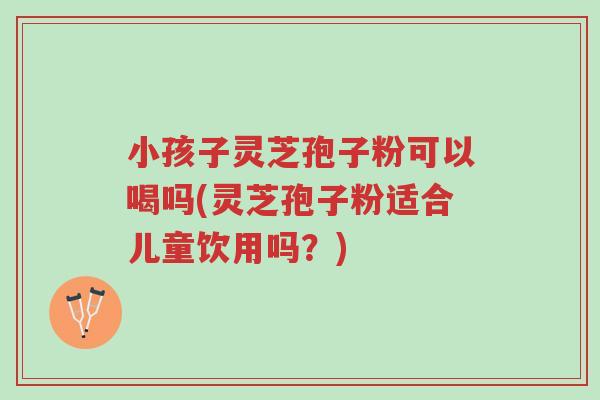 小孩子灵芝孢子粉可以喝吗(灵芝孢子粉适合儿童饮用吗?)-第1张图片-超越 小孩子灵芝孢子粉可以喝吗(灵芝孢子粉适合儿童饮用吗?)-第1张图片-超越