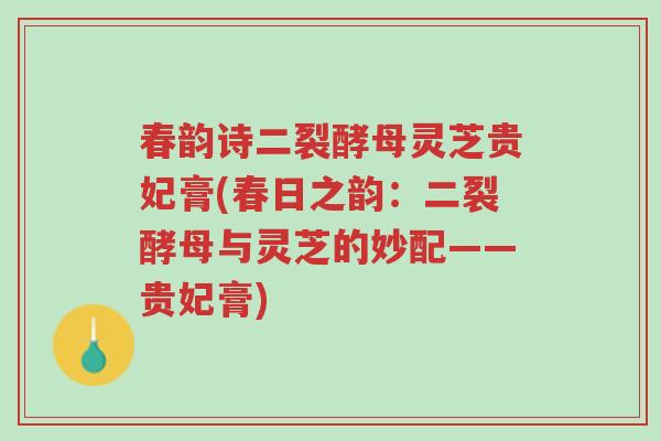 春韵诗二裂酵母灵芝贵妃膏(春日之韵：二裂酵母与灵芝的妙配——贵妃膏)-第1张图片-超越