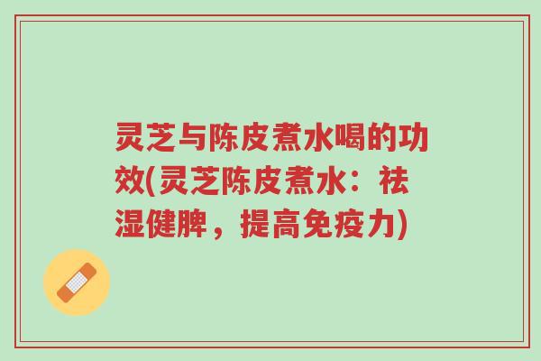 灵芝与陈皮煮水喝的功效(灵芝陈皮煮水:祛湿健脾,提高免疫力)-第1张图片-超越 灵芝与陈皮煮水喝的功效(灵芝陈皮煮水:祛湿健脾,提高免疫力)-第1张图片-超越