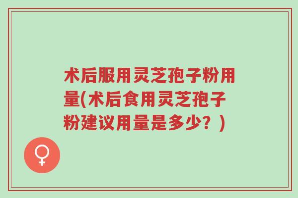 术后服用灵芝孢子粉用量(术后食用灵芝孢子粉建议用量是多少？)-第1张图片-超越