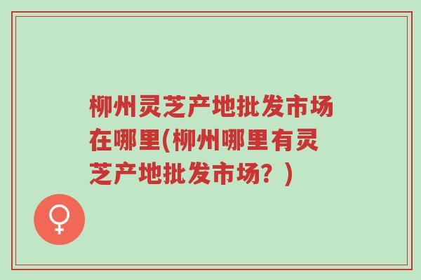 柳州灵芝产地批发市场在哪里(柳州哪里有灵芝产地批发市场?)-第1张图片-超越 柳州灵芝产地批发市场在哪里(柳州哪里有灵芝产地批发市场?)-第1张图片-超越