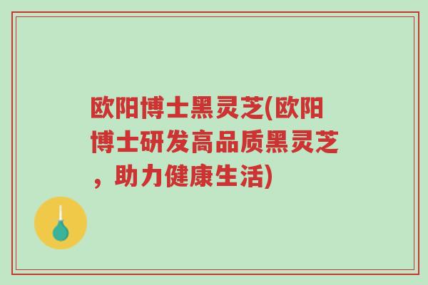 欧阳博士黑灵芝(欧阳博士研发高品质黑灵芝,助力健康生活)-第1张图片-超越 欧阳博士黑灵芝(欧阳博士研发高品质黑灵芝,助力健康生活)-第1张图片-超越