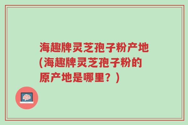 海趣牌灵芝孢子粉产地(海趣牌灵芝孢子粉的原产地是哪里?)-第1张图片-超越 海趣牌灵芝孢子粉产地(海趣牌灵芝孢子粉的原产地是哪里?)-第1张图片-超越