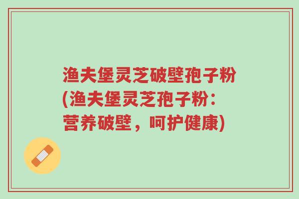 渔夫堡灵芝破壁孢子粉(渔夫堡灵芝孢子粉:营养破壁,呵护健康)-第1张图片-超越 渔夫堡灵芝破壁孢子粉(渔夫堡灵芝孢子粉:营养破壁,呵护健康)-第1张图片-超越
