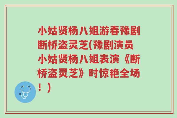 小姑贤杨八姐游春豫剧断桥盗灵芝(豫剧演员小姑贤杨八姐表演《断桥盗灵芝》时惊艳全场!)-第1张图片-超越 小姑贤杨八姐游春豫剧断桥盗灵芝(豫剧演员小姑贤杨八姐表演《断桥盗灵芝》时惊艳全场!)-第1张图片-超越