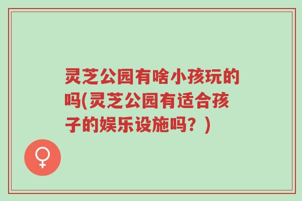 灵芝公园有啥小孩玩的吗(灵芝公园有适合孩子的娱乐设施吗?)-第1张图片-超越 灵芝公园有啥小孩玩的吗(灵芝公园有适合孩子的娱乐设施吗?)-第1张图片-超越