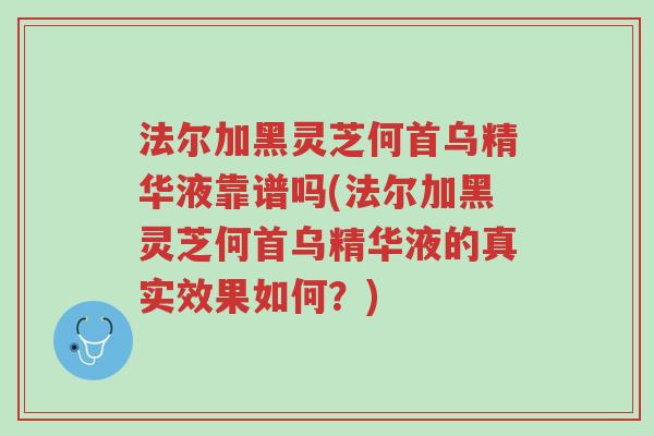 法尔加黑灵芝何首乌精华液靠谱吗(法尔加黑灵芝何首乌精华液的真实效果如何?)-第1张图片-超越 法尔加黑灵芝何首乌精华液靠谱吗(法尔加黑灵芝何首乌精华液的真实效果如何?)-第1张图片-超越