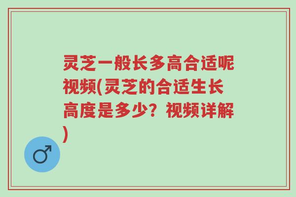 灵芝一般长多高合适呢视频(灵芝的合适生长高度是多少?视频详解)-第1张图片-超越 灵芝一般长多高合适呢视频(灵芝的合适生长高度是多少?视频详解)-第1张图片-超越