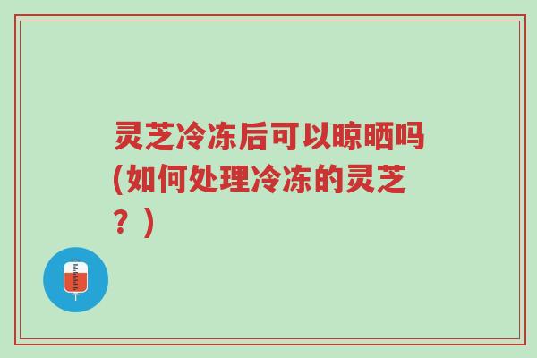 灵芝冷冻后可以晾晒吗(如何处理冷冻的灵芝?)-第1张图片-超越 灵芝冷冻后可以晾晒吗(如何处理冷冻的灵芝?)-第1张图片-超越